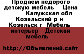 Продаем недорого детскую мебель  › Цена ­ 6 500 - Калужская обл., Козельский р-н, Козельск г. Мебель, интерьер » Детская мебель   